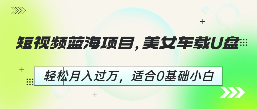 短视频蓝海项目，美女车载U盘，轻松月入过万，适合0基础小白-91网创