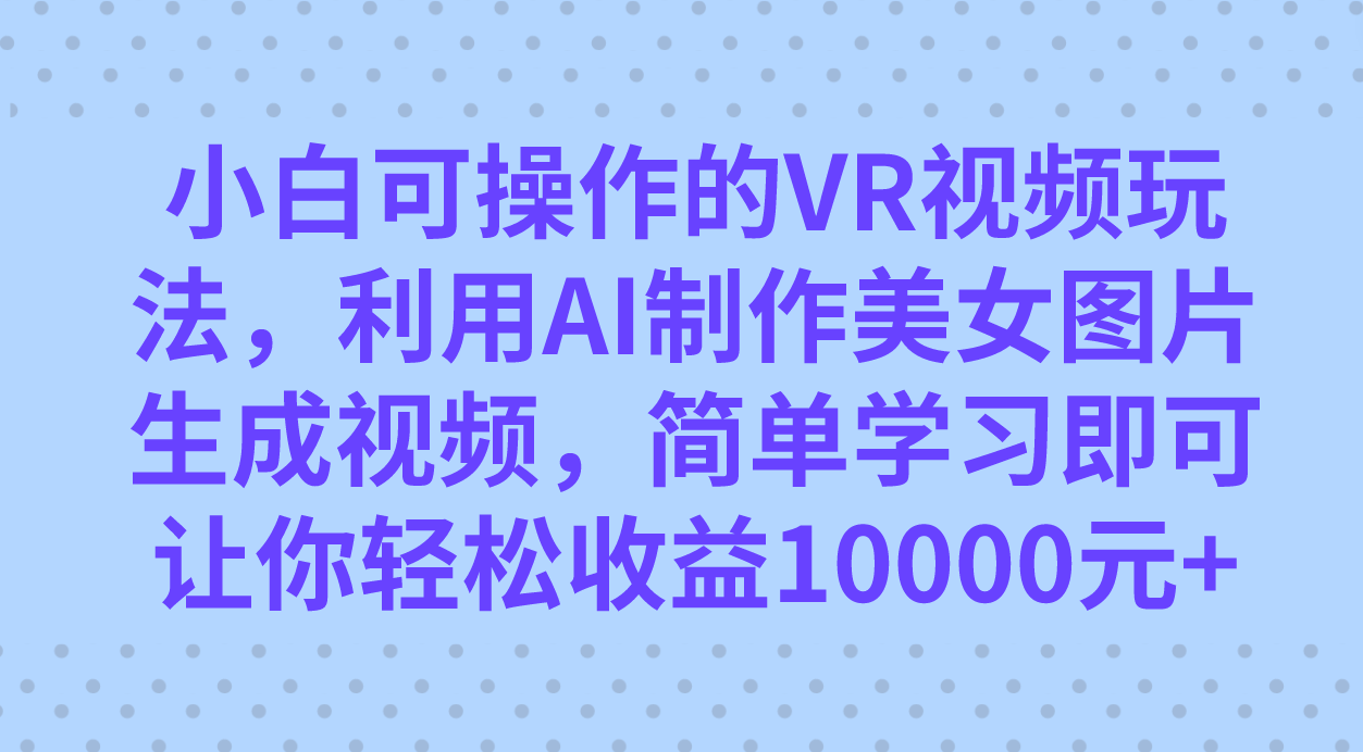小白可操作的VR视频玩法，利用AI制作美女图片生成视频，你轻松收益10000+-91网创