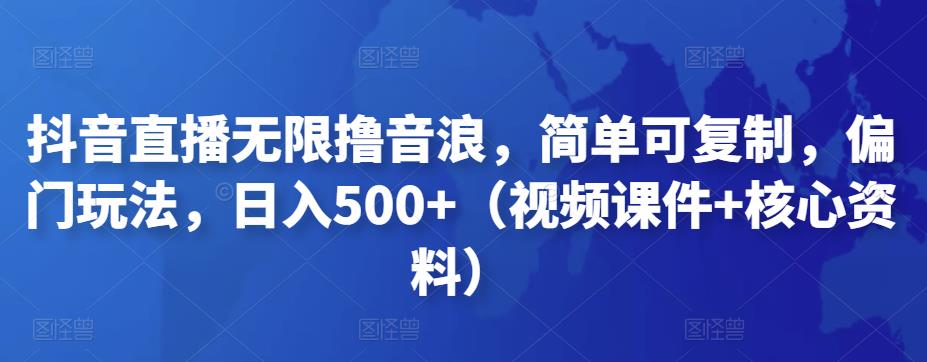 抖音直播无限撸音浪，简单可复制，偏门玩法，日入500+（视频课件+核心资料）-91网创