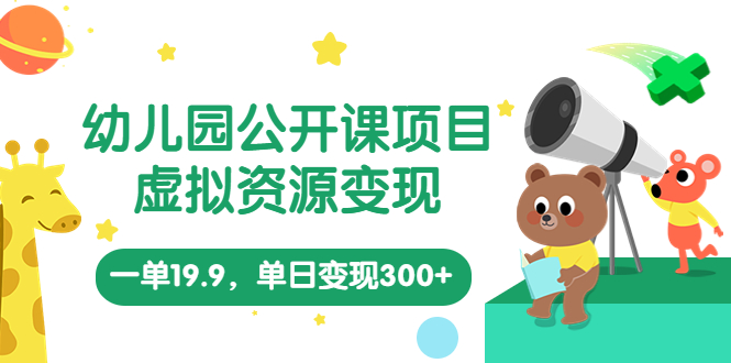 幼儿园公开课项目，虚拟资源变现，一单19.9，单日变现300+（教程+资料）-91网创