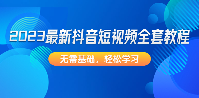 2023最新抖音短视频全套教程，无需基础，轻松学习-91网创