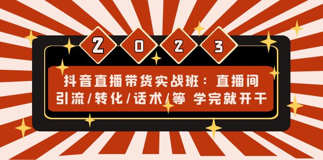 抖音直播带货实战班：直播间引流/转化/话术/等 学完就开干(无中创水印)-91网创