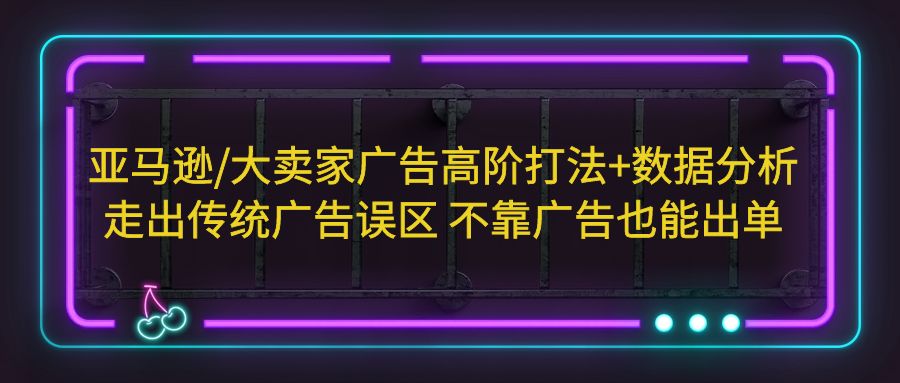 亚马逊/大卖家广告高阶打法+数据分析，走出传统广告误区 不靠广告也能出单-91网创