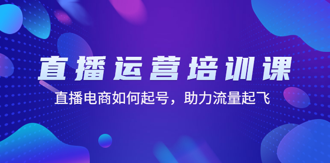 直播运营培训课：直播电商如何起号，助力流量起飞（11节课）-91网创