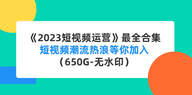 《2023短视频运营》最全合集：短视频潮流热浪等你加入（650G-无水印）-91网创