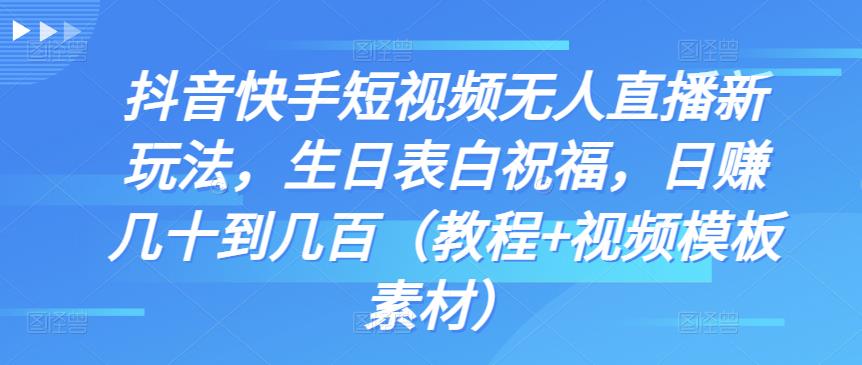 抖音快手短视频无人直播新玩法，生日表白祝福，日赚几十到几百（教程+视频模板素材）-91网创