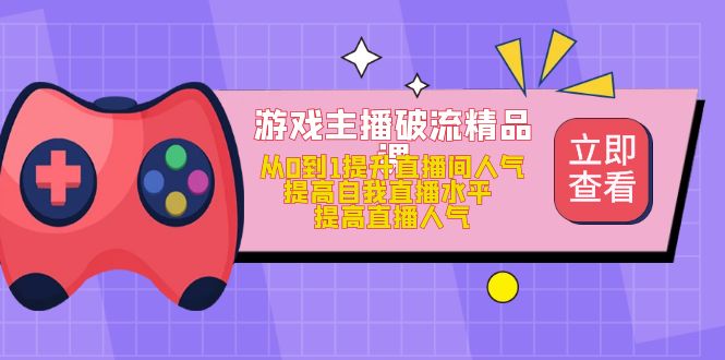 游戏主播破流精品课，从0到1提升直播间人气 提高自我直播水平 提高直播人气-91网创