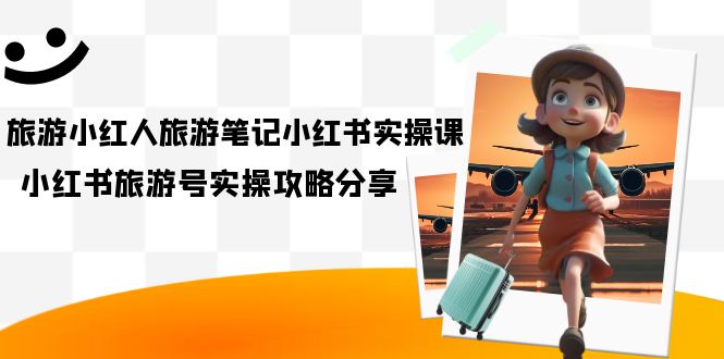 旅游小红人-旅游笔记小红书实操课，小红书旅游号实操攻略分享（8节课）-91网创
