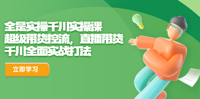 全是实操千川实操课，超级带货控流，直播带货 千川全面实战打法-91网创