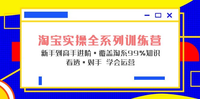 淘宝实操全系列训练营 新手到高手进阶·覆盖·99%知识 看透·对手 学会运营-91网创