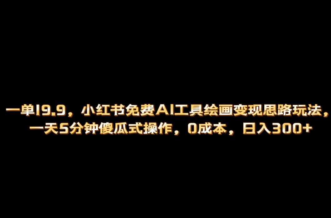 小红书免费AI工具绘画变现玩法，一天5分钟傻瓜式操作，0成本日入300+-91网创