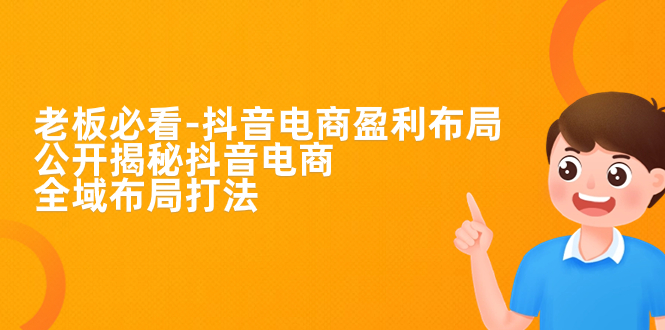 老板必学-抖音电商-盈利布局，公开揭秘抖音电商全域布局打法-91网创