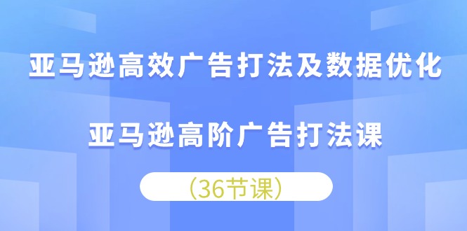 亚马逊高效广告打法及数据优化，亚马逊高阶广告打法课（36节）-91网创