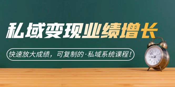 私域·变现业绩增长：快速放大成绩，可复制的·私域系统课程！-91网创