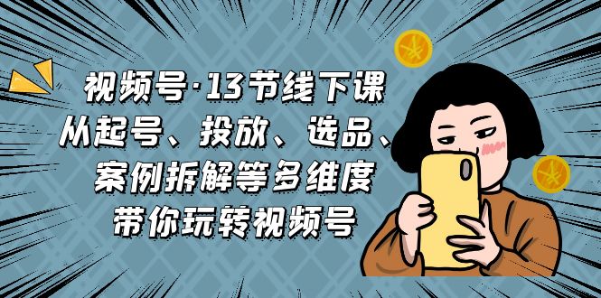 视频号·13节线下课，从起号、投放、选品、案例拆解等多维度带你玩转视频号-91网创