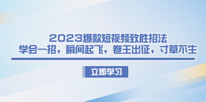 2023爆款短视频致胜招法，学会一招，瞬间起飞，卷王出征，寸草不生-91网创