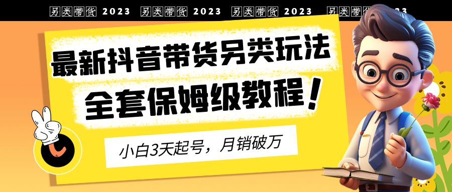 2023年最新抖音带货另类玩法，3天起号，月销破万（保姆级教程）-91网创