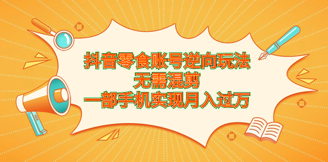 抖音零食账号逆向玩法，无需混剪，一部手机实现月入过万-91网创