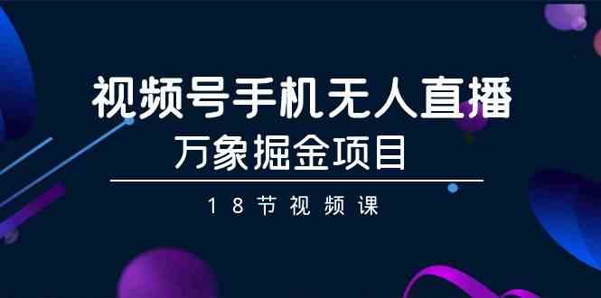 视频号手机无人直播-万象掘金项目（18节视频课）-91网创