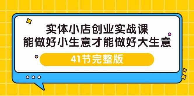 实体小店创业实战课，能做好小生意才能做好大生意-41节完整版-91网创