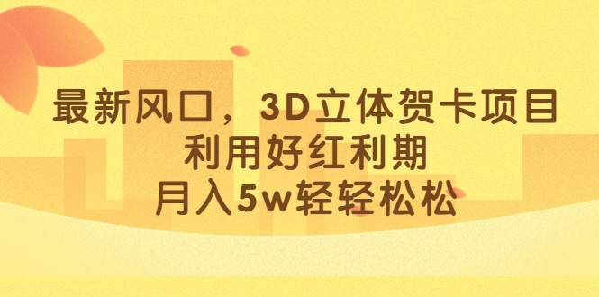 最新风口，3D立体贺卡项目，利用好红利期，月入5w轻轻松松-91网创