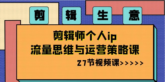 剪辑 生意-剪辑师个人ip流量思维与运营策略课（27节视频课）-91网创