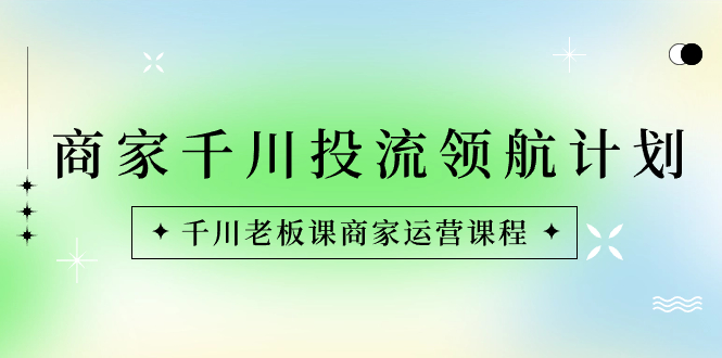 商家-千川投流 领航计划：千川老板课商家运营课程-91网创