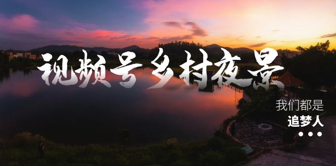 视频号乡村夜景治愈视频课程，一条龙实操玩法（教程+素材+软件）-91网创