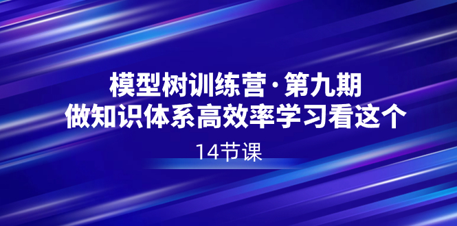 模型树特训营·第九期，做知识体系高效率学习看这个（14节课）-91网创