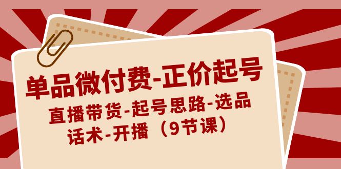 单品微付费-正价起号：直播带货-起号思路-选品-话术-开播（9节课）-91网创