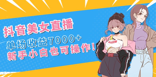 抖音美女直播，单场收益7000+,新手小白也可操作-91网创