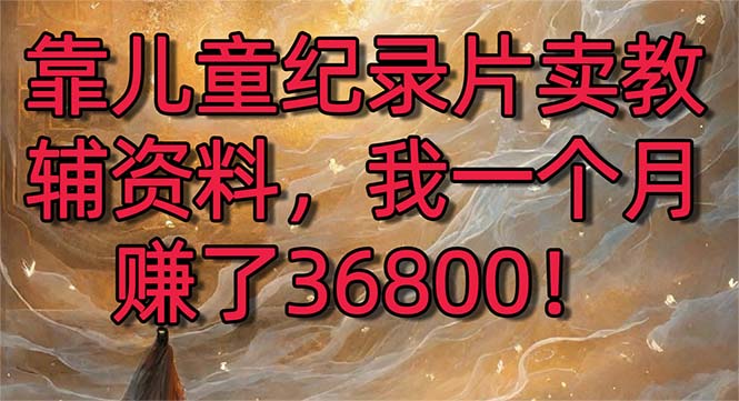 靠儿童纪录片卖教辅资料，一个月赚了36800！暴力变现2.0版本，喂饭级教学-91网创