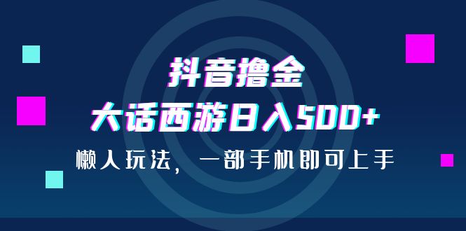 抖音撸金，大话西游日入500+，懒人玩法，一部手机即可上手-91网创