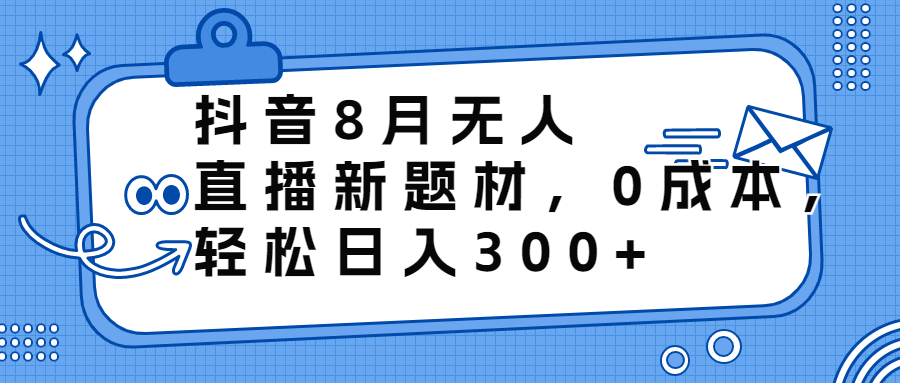 抖音8月无人直播新题材，0成本，轻松日入300+-91网创