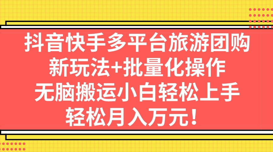 抖音快手多平台旅游团购，新玩法+批量化操作，无脑搬运小白轻松上手，轻…-91网创