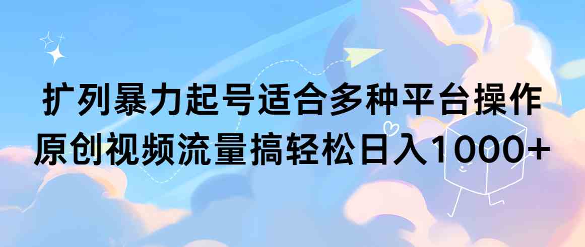 （9251期）扩列暴力起号适合多种平台操作原创视频流量搞轻松日入1000+-91网创