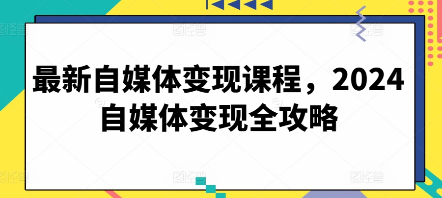 最新自媒体变现课程，2024自媒体变现全攻略-91网创