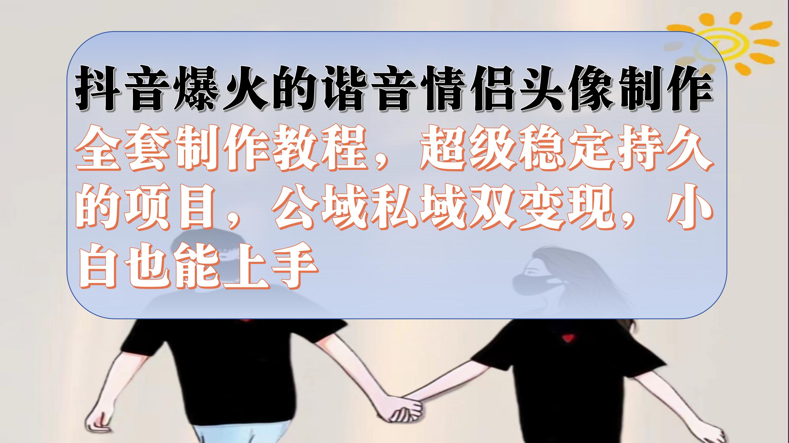 抖音爆火的谐音情侣头像制作全套制作教程，超级稳定持久，公域私域双变现-91网创