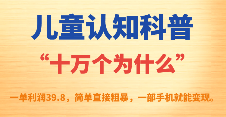 儿童认知科普“十万个为什么”一单利润39.8，简单粗暴，一部手机就能变现-91网创