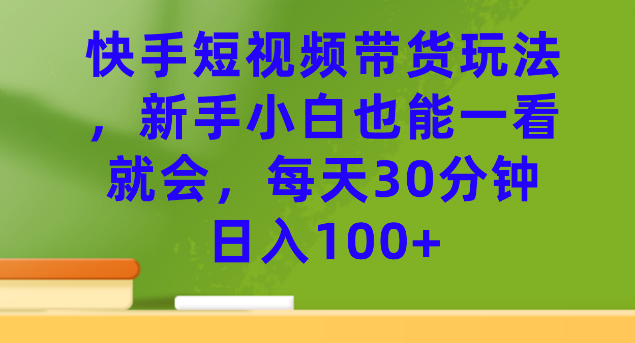 快手短视频带货玩法，新手小白也能一看就会，每天30分钟日入100+-91网创