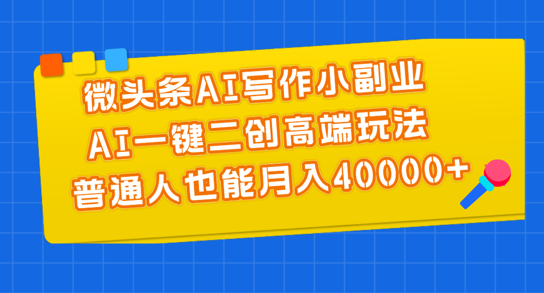 微头条AI写作小副业，AI一键二创高端玩法 普通人也能月入40000+-91网创