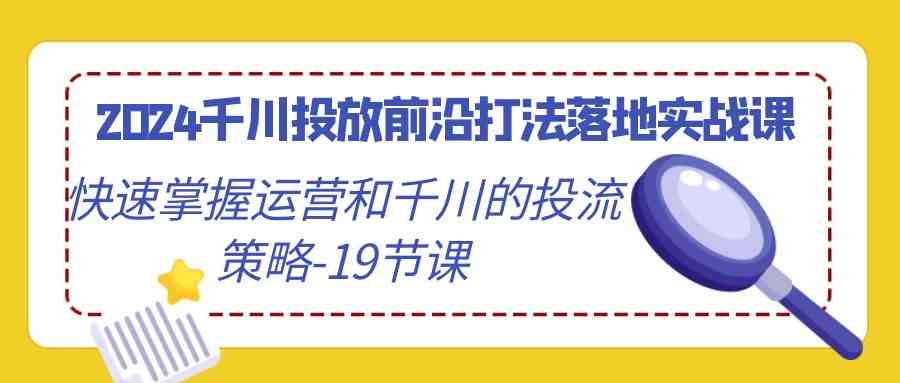 （9123期）2024千川投放前沿打法落地实战课，快速掌握运营和千川的投流策略-19节课-91网创