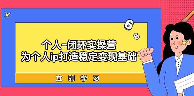 个人闭环实操营：个人ip打造稳定变现基础，带你落地个人的商业变现课-91网创