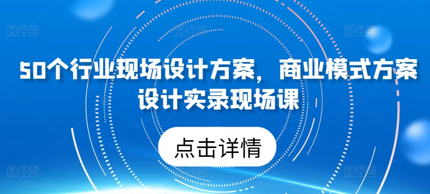 50个行业现场设计方案，​商业模式方案设计实录现场课-91网创