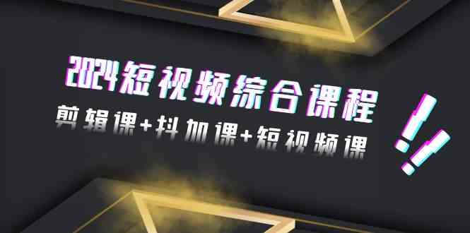 2024短视频综合课程，剪辑课+抖加课+短视频课（48节）-91网创