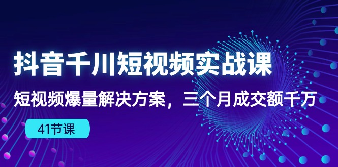 抖音千川短视频实战课：短视频爆量解决方案，三个月成交额千万-91网创