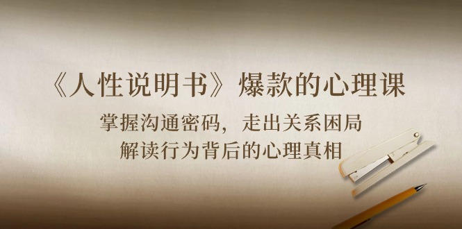 （10319期）《人性 说明书》爆款的心理课：沟通密码/关系困局/解读行为背后心理真相-91网创