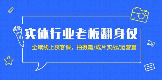 （9332期）实体行业老板翻身仗：全域-线上获客课，拍摄篇/成片实战/运营篇（20节课）-91网创