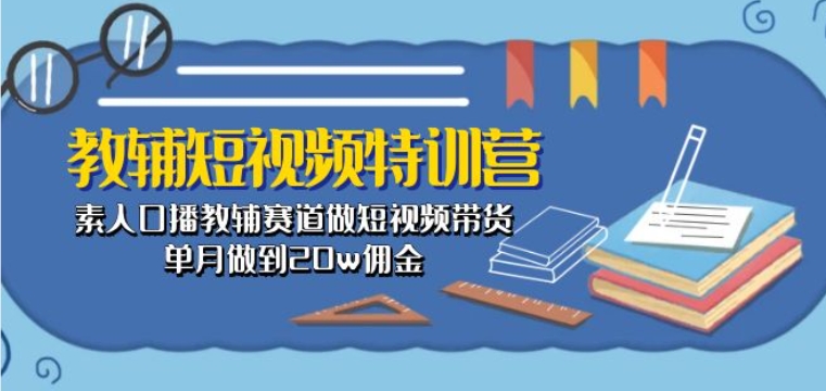 教辅短视频特训营： 素人口播教辅赛道做短视频带货，单月做到20w佣金-91网创