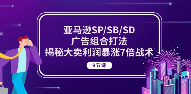 （10687期）亚马逊SP/SB/SD广告组合打法，揭秘大卖利润暴涨7倍战术 (9节课)-91网创